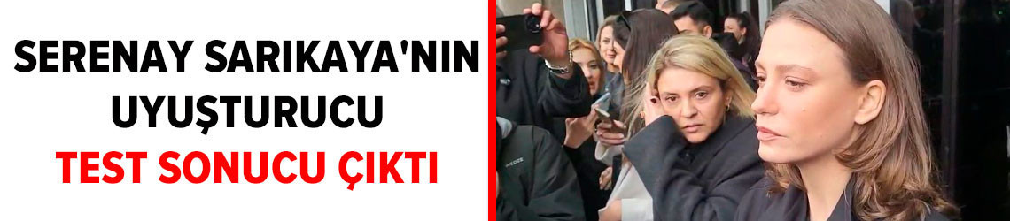 Serenay Sarıkaya'nın uyuşturucu test sonucu çıktı