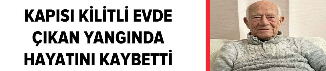 96 yaşındaki yaşlı adam kapısı kilitli evde çıkan yangında hayatını kaybetti