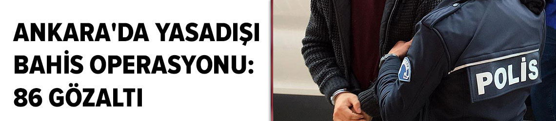 Ankara'da yasadışı bahis operasyonu: 86 gözaltı