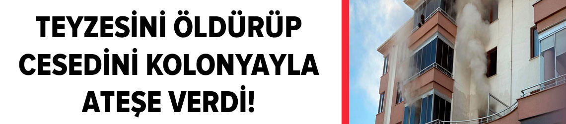 Teyzesini öldürüp, cesedini kolonyayla ateşe verdi! Kan donduran detaylar ortaya çıktı