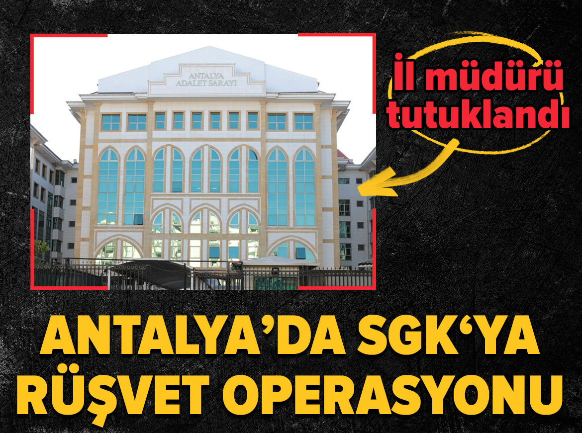 Antalya’da SGK‘ya rüşvet operasyonu! İl müdürü tutuklandı