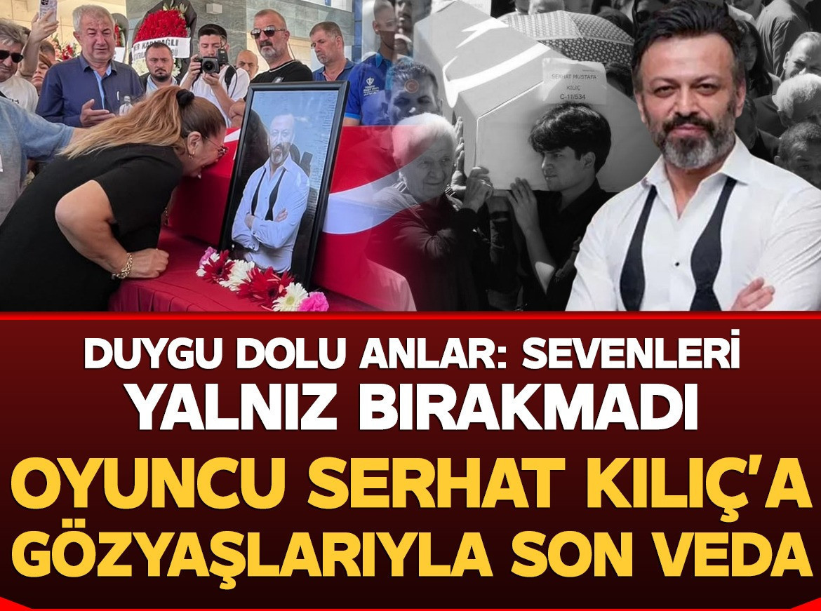 Oyuncu Serhat Kılıç gözyaşları arasında son yolculuğuna uğurlandı